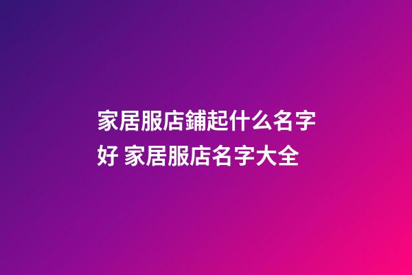 家居服店鋪起什么名字好 家居服店名字大全-第1張-店鋪起名-玄機派